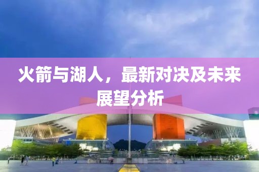 火箭与湖人，最新对决及未来展望分析