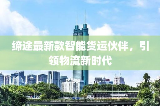 缔途最新款智能货运伙伴，引领物流新时代
