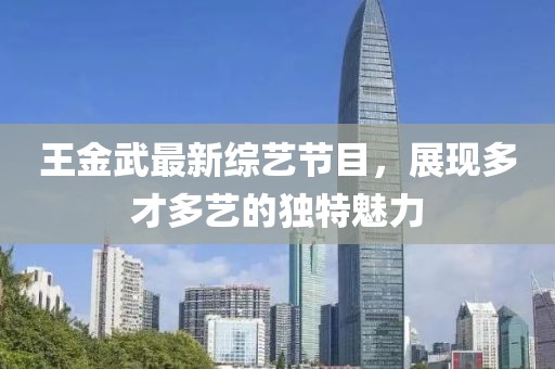 王金武最新综艺节目，展现多才多艺的独特魅力
