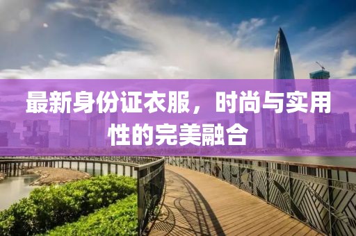 最新身份证衣服，时尚与实用性的完美融合