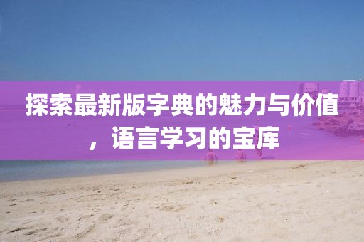 探索最新版字典的魅力与价值，语言学习的宝库