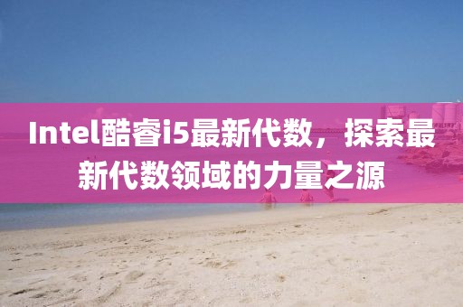 Intel酷睿i5最新代数，探索最新代数领域的力量之源