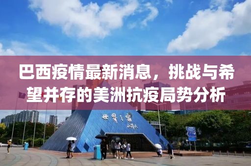巴西疫情最新消息，挑战与希望并存的美洲抗疫局势分析