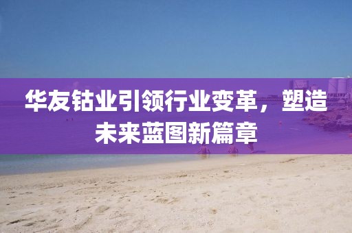华友钴业引领行业变革，塑造未来蓝图新篇章