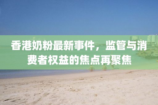 香港奶粉最新事件，监管与消费者权益的焦点再聚焦