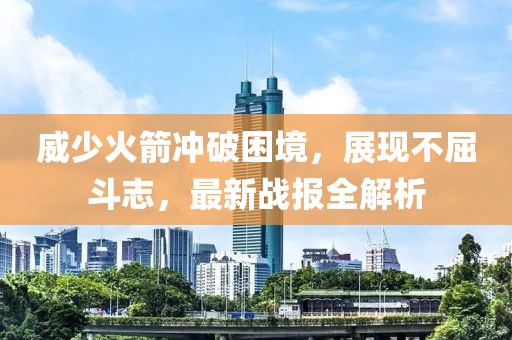 威少火箭冲破困境，展现不屈斗志，最新战报全解析