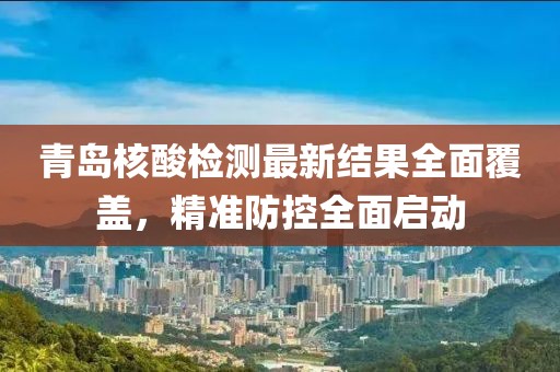 青岛核酸检测最新结果全面覆盖，精准防控全面启动