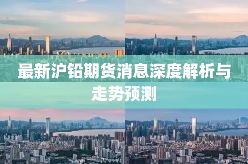 最新沪铅期货消息深度解析与走势预测