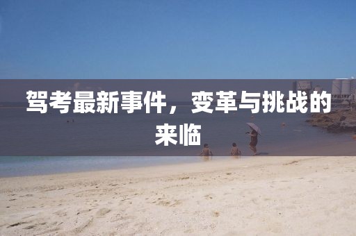驾考最新事件，变革与挑战的来临