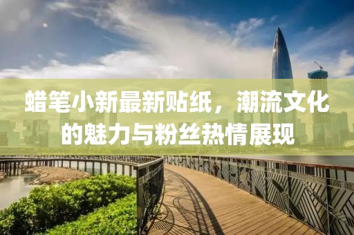 蜡笔小新最新贴纸，潮流文化的魅力与粉丝热情展现