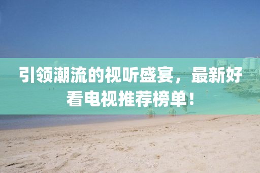 引领潮流的视听盛宴，最新好看电视推荐榜单！