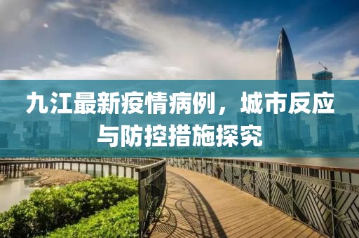 九江最新疫情病例，城市反应与防控措施探究