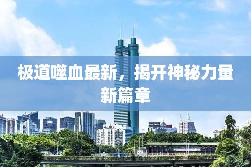 极道噬血最新，揭开神秘力量新篇章
