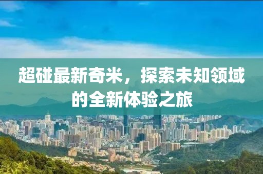 超碰最新奇米，探索未知领域的全新体验之旅