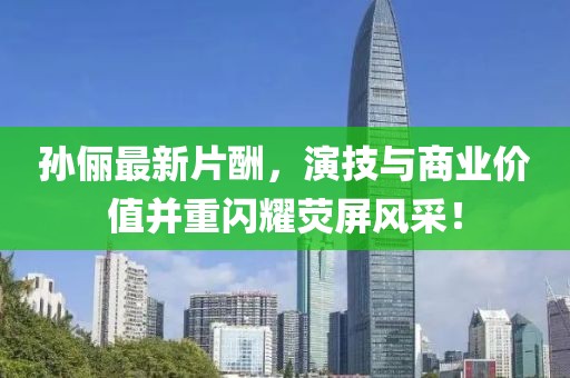 孙俪最新片酬，演技与商业价值并重闪耀荧屏风采！