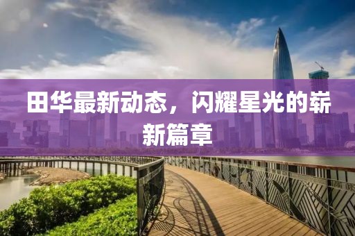 田华最新动态，闪耀星光的崭新篇章