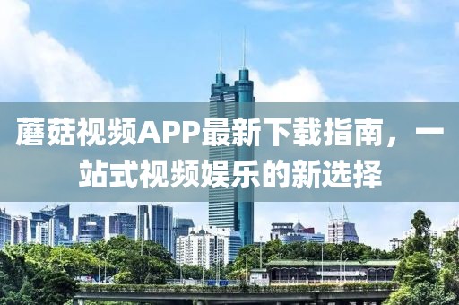 蘑菇视频APP最新下载指南，一站式视频娱乐的新选择