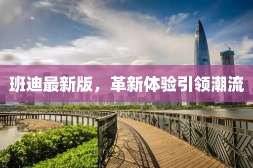 班迪最新版，革新体验引领潮流