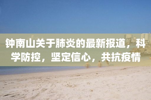 钟南山关于肺炎的最新报道，科学防控，坚定信心，共抗疫情