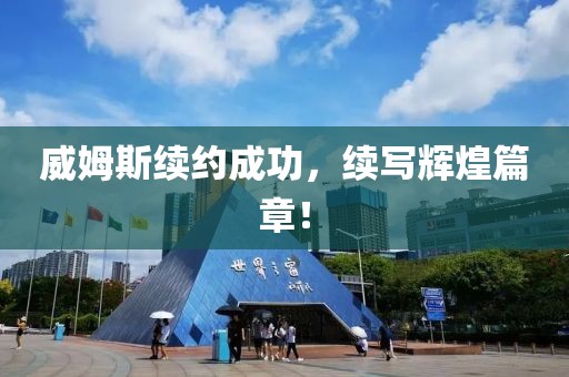 威姆斯续约成功，续写辉煌篇章！