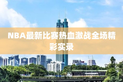 NBA最新比赛热血激战全场精彩实录