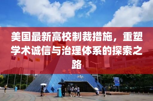 美国最新高校制裁措施，重塑学术诚信与治理体系的探索之路