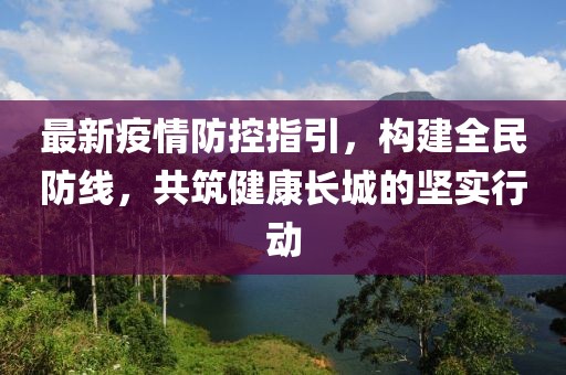 最新疫情防控指引，构建全民防线，共筑健康长城的坚实行动
