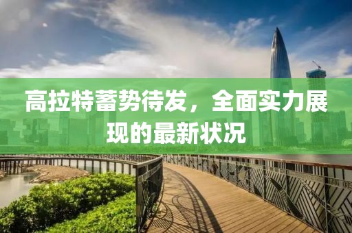 高拉特蓄势待发，全面实力展现的最新状况