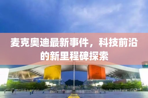 麦克奥迪最新事件，科技前沿的新里程碑探索