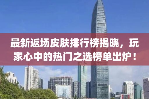 最新返场皮肤排行榜揭晓，玩家心中的热门之选榜单出炉！