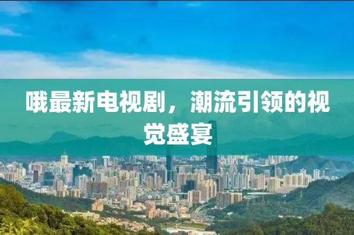 哦最新电视剧，潮流引领的视觉盛宴