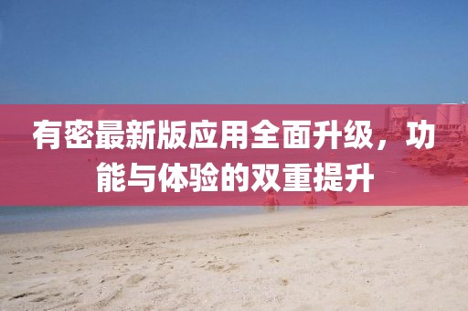 有密最新版应用全面升级，功能与体验的双重提升