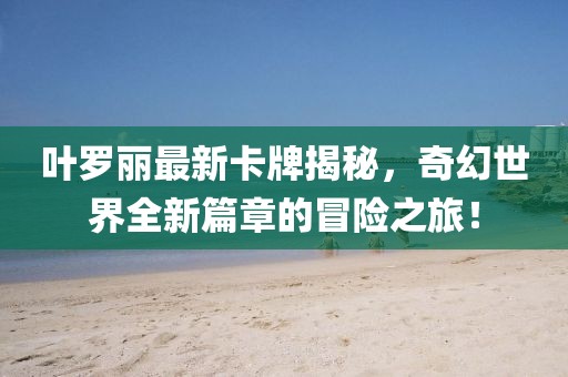 叶罗丽最新卡牌揭秘，奇幻世界全新篇章的冒险之旅！