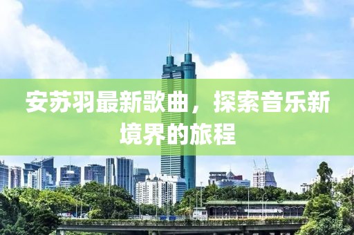 安苏羽最新歌曲，探索音乐新境界的旅程