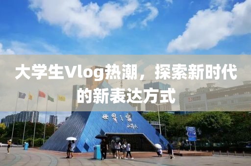 大学生Vlog热潮，探索新时代的新表达方式