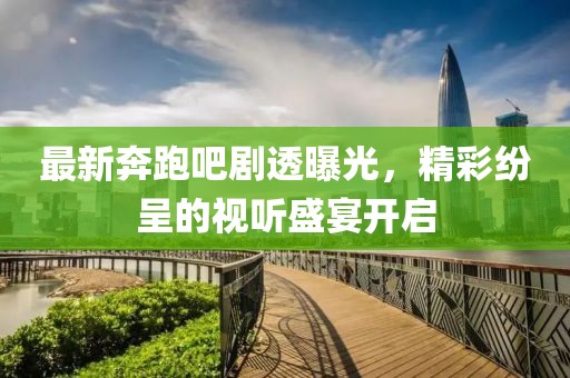 最新奔跑吧剧透曝光，精彩纷呈的视听盛宴开启