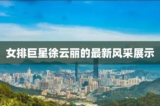 女排巨星徐云丽的最新风采展示