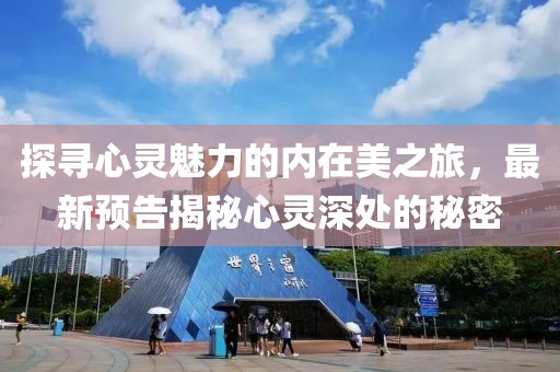 探寻心灵魅力的内在美之旅，最新预告揭秘心灵深处的秘密