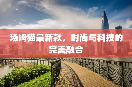 汤姆猫最新款，时尚与科技的完美融合
