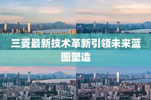 三菱最新技术革新引领未来蓝图塑造