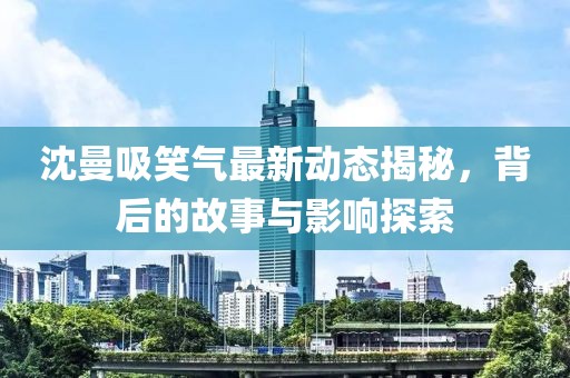 沈曼吸笑气最新动态揭秘，背后的故事与影响探索