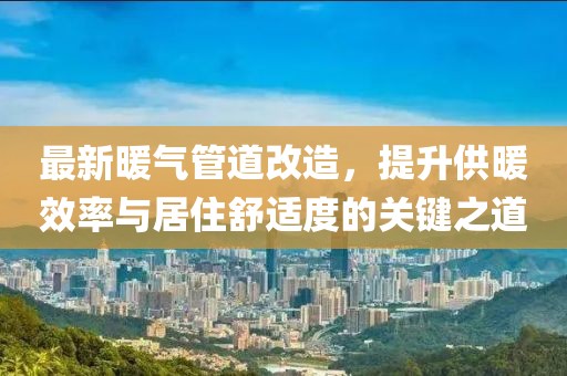 最新暖气管道改造，提升供暖效率与居住舒适度的关键之道