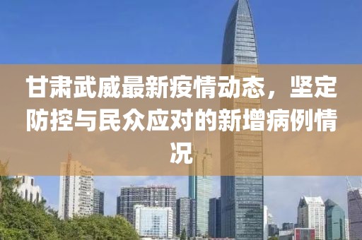 甘肃武威最新疫情动态，坚定防控与民众应对的新增病例情况