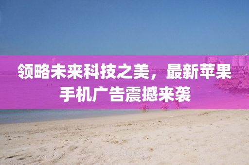 领略未来科技之美，最新苹果手机广告震撼来袭