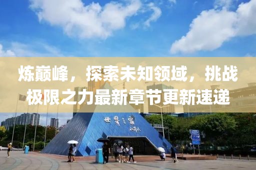 炼巅峰，探索未知领域，挑战极限之力最新章节更新速递