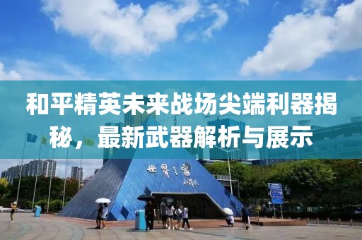 和平精英未来战场尖端利器揭秘，最新武器解析与展示