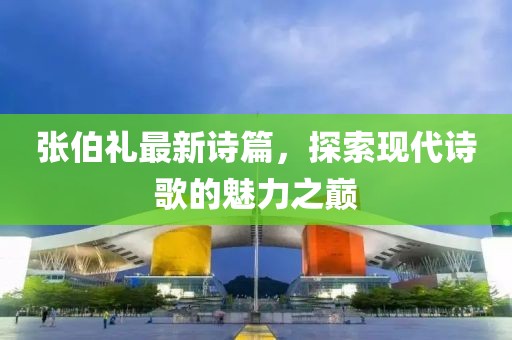 张伯礼最新诗篇，探索现代诗歌的魅力之巅
