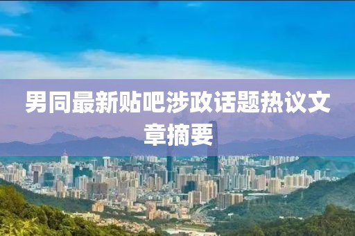 男同最新贴吧涉政话题热议文章摘要
