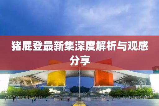 猪屁登最新集深度解析与观感分享