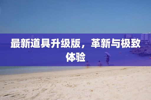 最新道具升级版，革新与极致体验